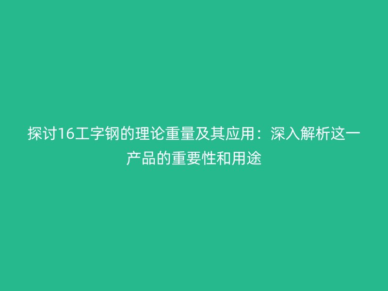 探讨16工字钢的理论重量及其应用：深入解析这一产品的重要性和用途