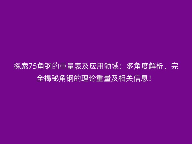 探索75角钢的重量表及应用领域：多角度解析、完全揭秘角钢的理论重量及相关信息！