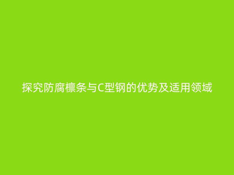 探究防腐檩条与C型钢的优势及适用领域