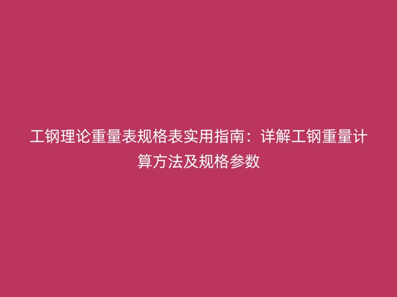 工钢理论重量表规格表实用指南：详解工钢重量计算方法及规格参数