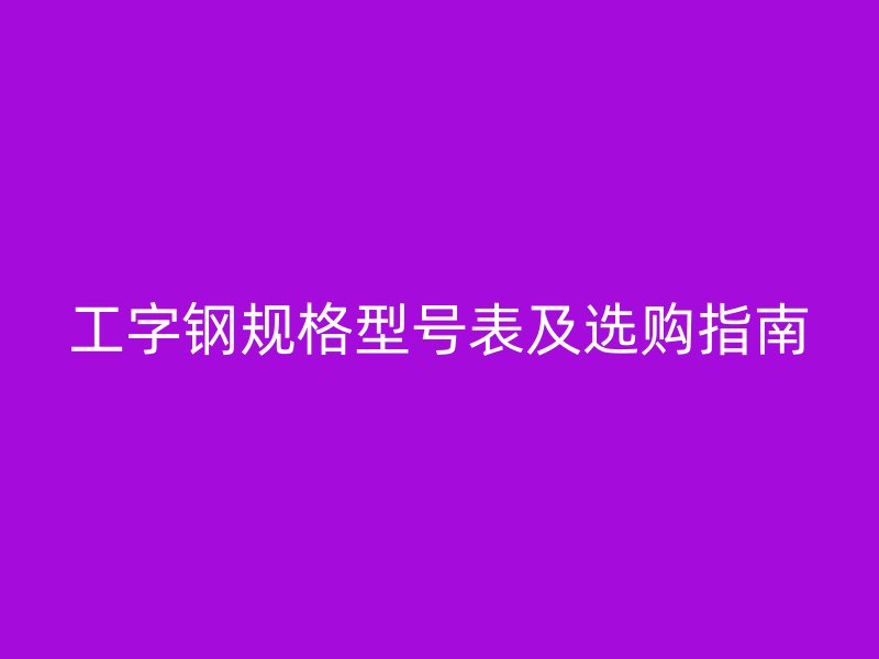 工字钢规格型号表及选购指南