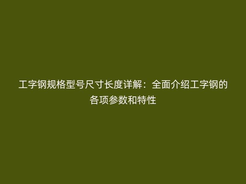 工字钢规格型号尺寸长度详解：全面介绍工字钢的各项参数和特性