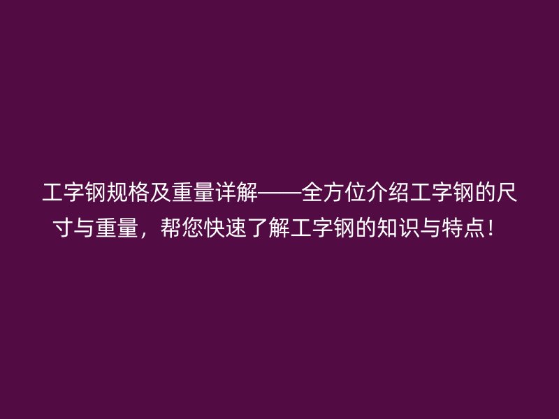 工字钢规格及重量详解——全方位介绍工字钢的尺寸与重量，帮您快速了解工字钢的知识与特点！