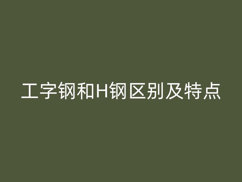 工字钢和H钢区别及特点
