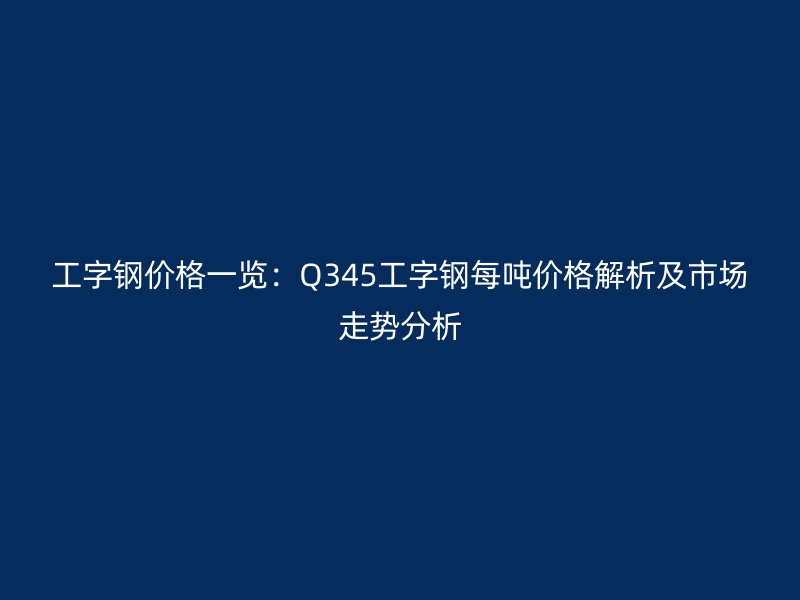 工字钢价格一览：Q345工字钢每吨价格解析及市场走势分析