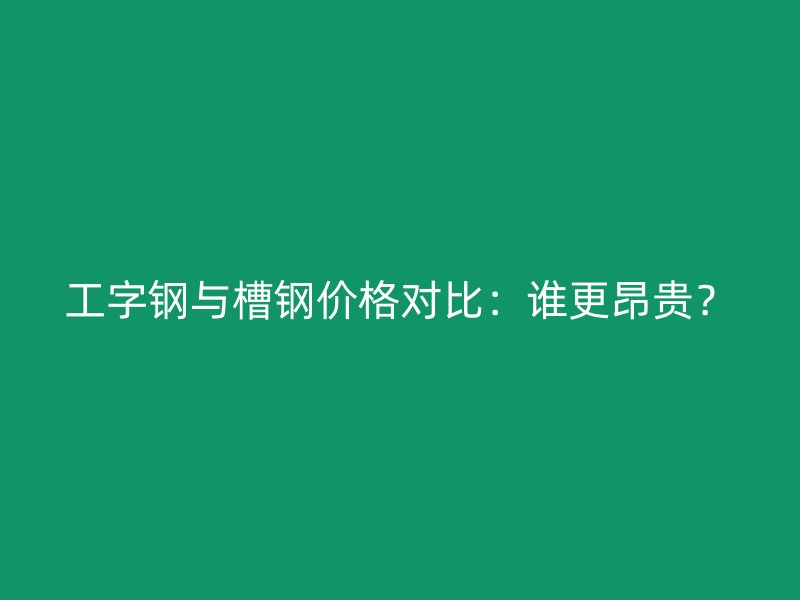 工字钢与槽钢价格对比：谁更昂贵？
