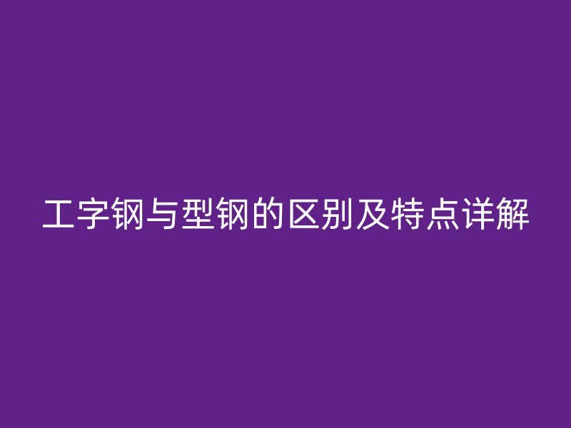 工字钢与型钢的区别及特点详解