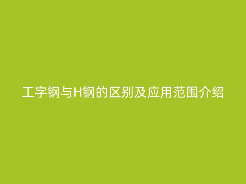 工字钢与H钢的区别及应用范围介绍