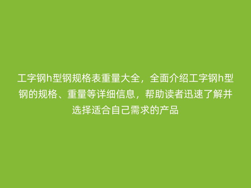 工字钢h型钢规格表重量大全，全面介绍工字钢h型钢的规格、重量等详细信息，帮助读者迅速了解并选择适合自己需求的产品