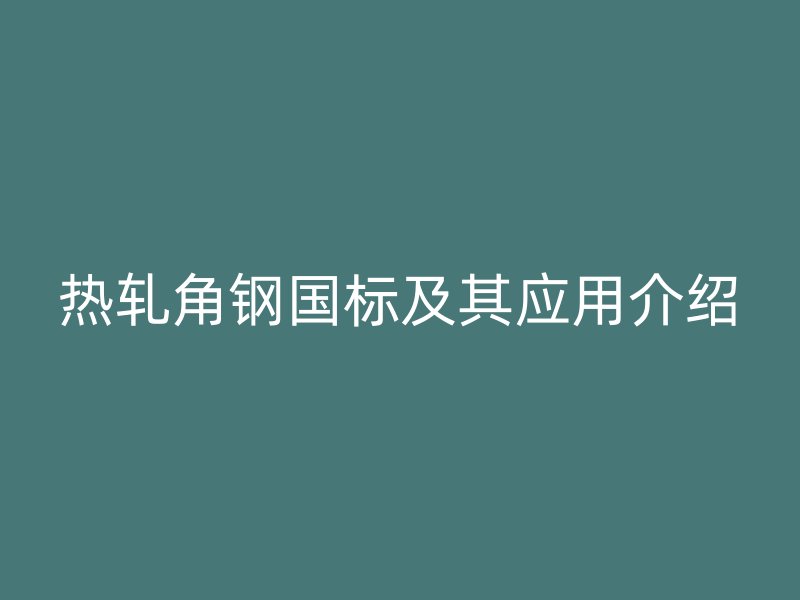 热轧角钢国标及其应用介绍
