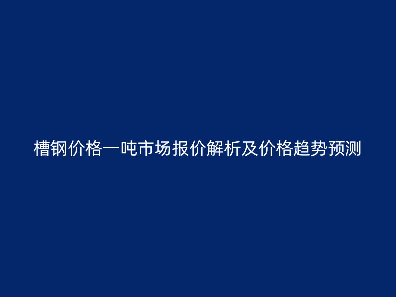 槽钢价格一吨市场报价解析及价格趋势预测