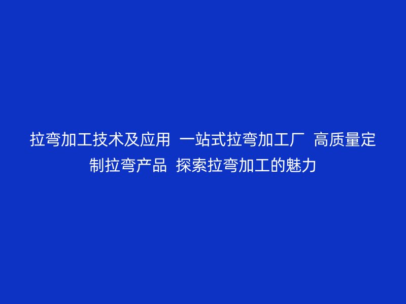 拉弯加工技术及应用  一站式拉弯加工厂  高质量定制拉弯产品  探索拉弯加工的魅力