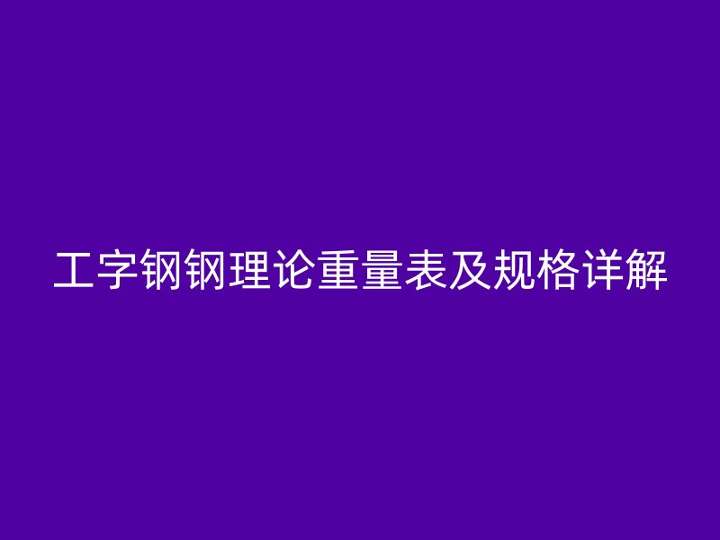 工字钢钢理论重量表及规格详解