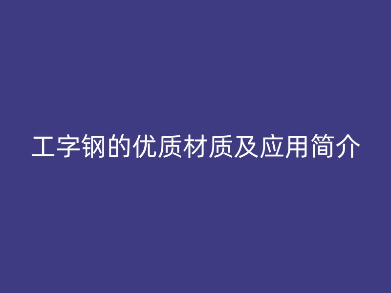 工字钢的优质材质及应用简介