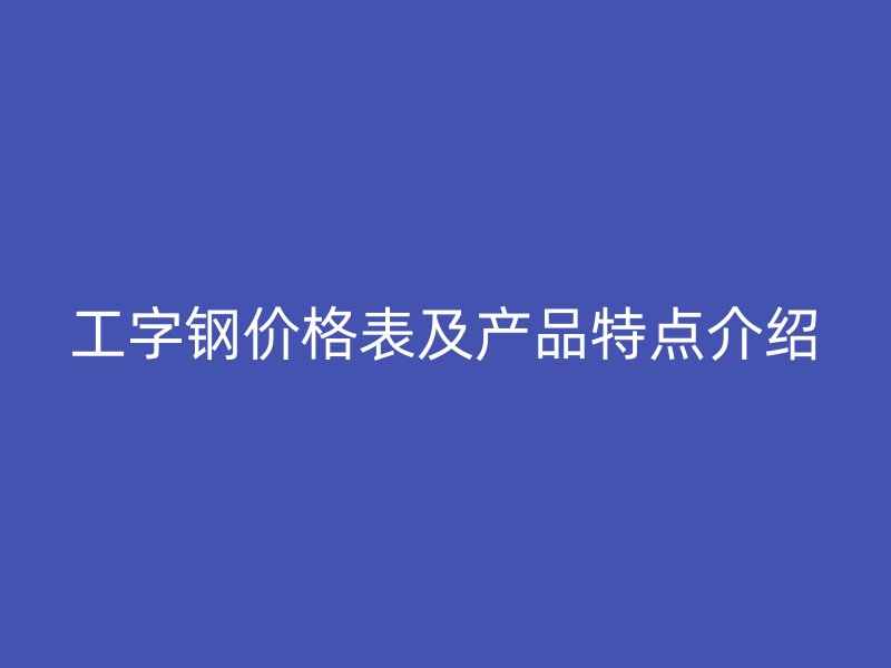 工字钢价格表及产品特点介绍
