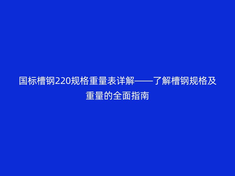 国标槽钢220规格重量表详解——了解槽钢规格及重量的全面指南