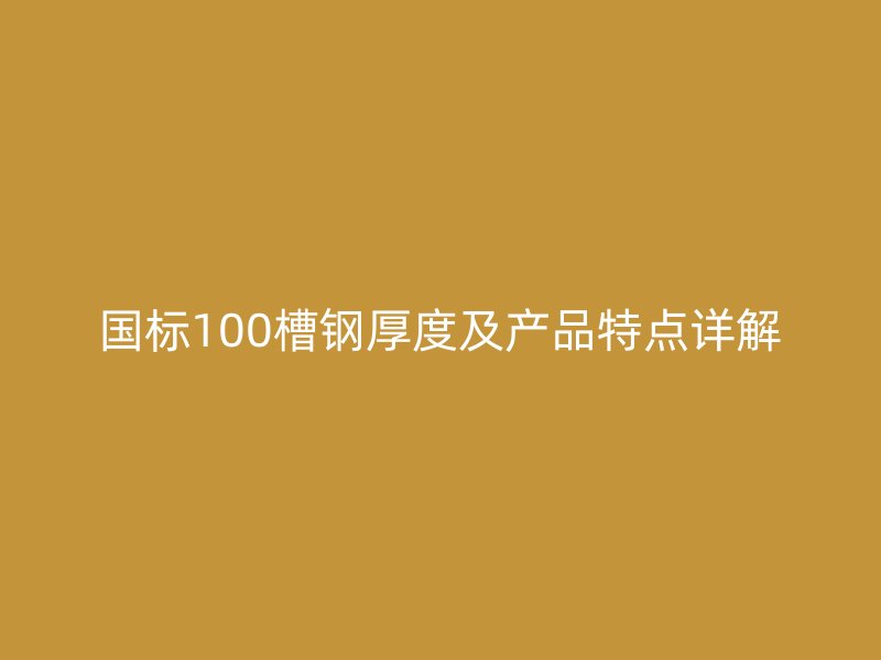 国标100槽钢厚度及产品特点详解