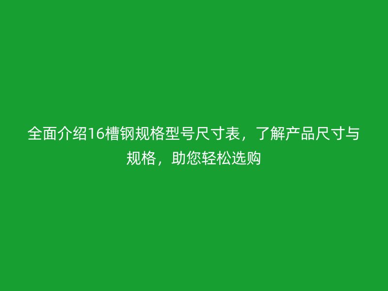 全面介绍16槽钢规格型号尺寸表,了解产品尺寸与规格,助您轻松选购