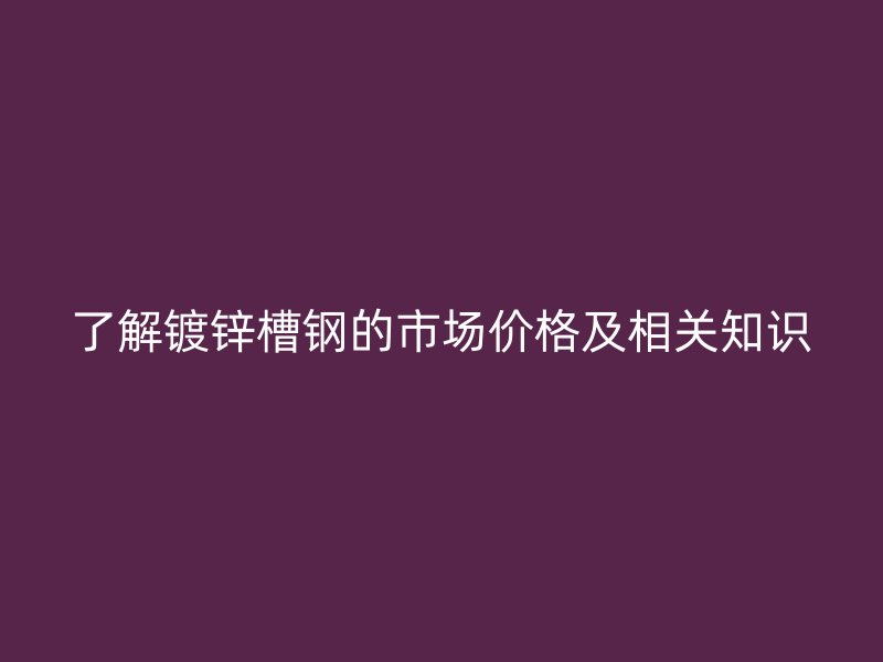 了解镀锌槽钢的市场价格及相关知识