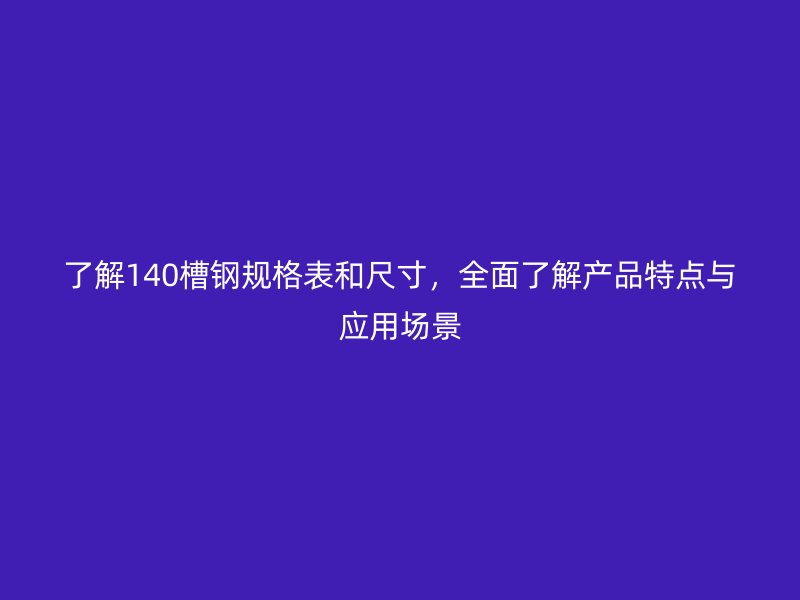 了解140槽钢规格表和尺寸，全面了解产品特点与应用场景