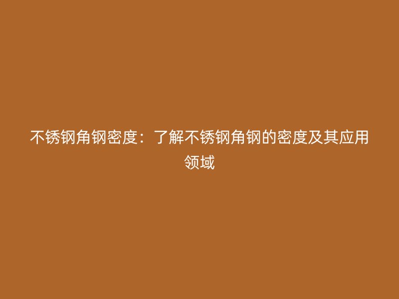不锈钢角钢密度：了解不锈钢角钢的密度及其应用领域