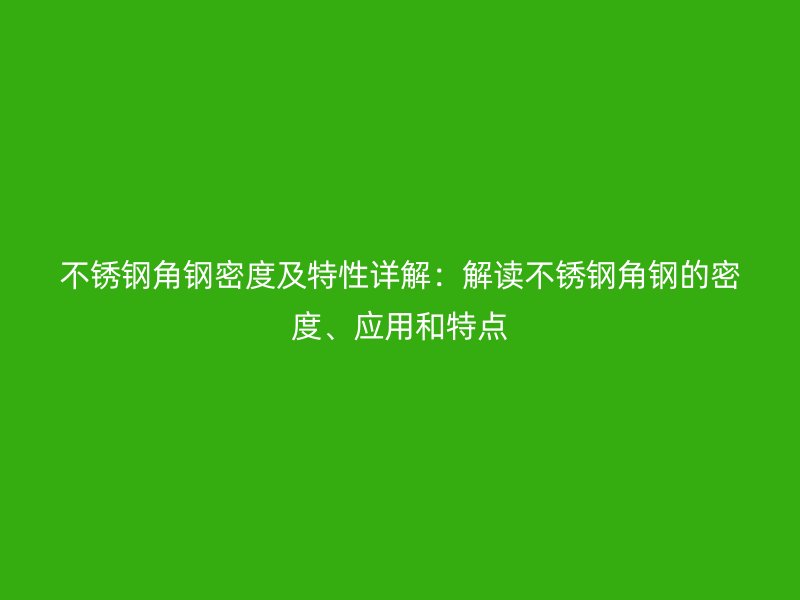 不锈钢角钢密度及特性详解:解读不锈钢角钢的密度、应用和特点
