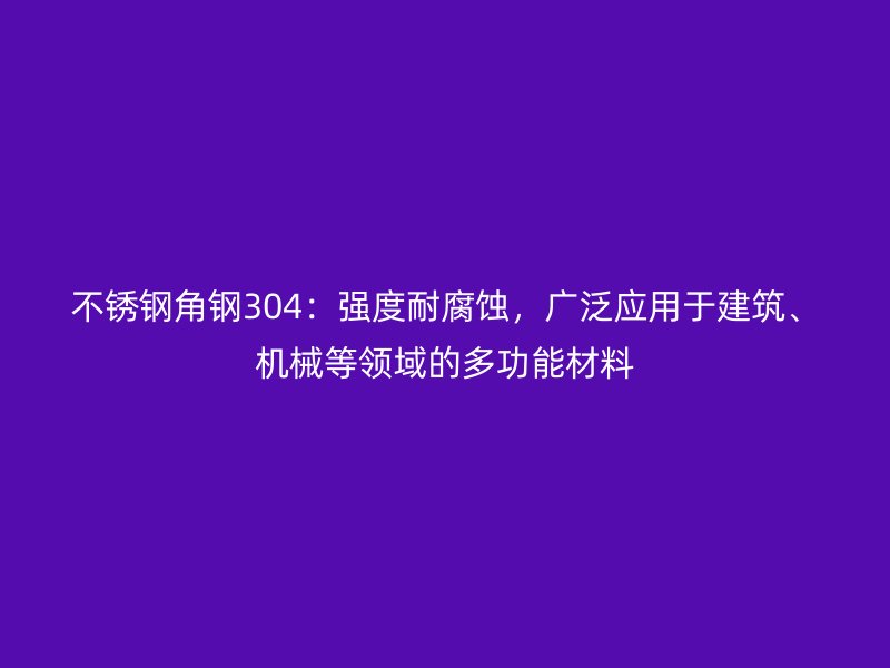 不锈钢角钢304：强度耐腐蚀，广泛应用于建筑、机械等领域的多功能材料