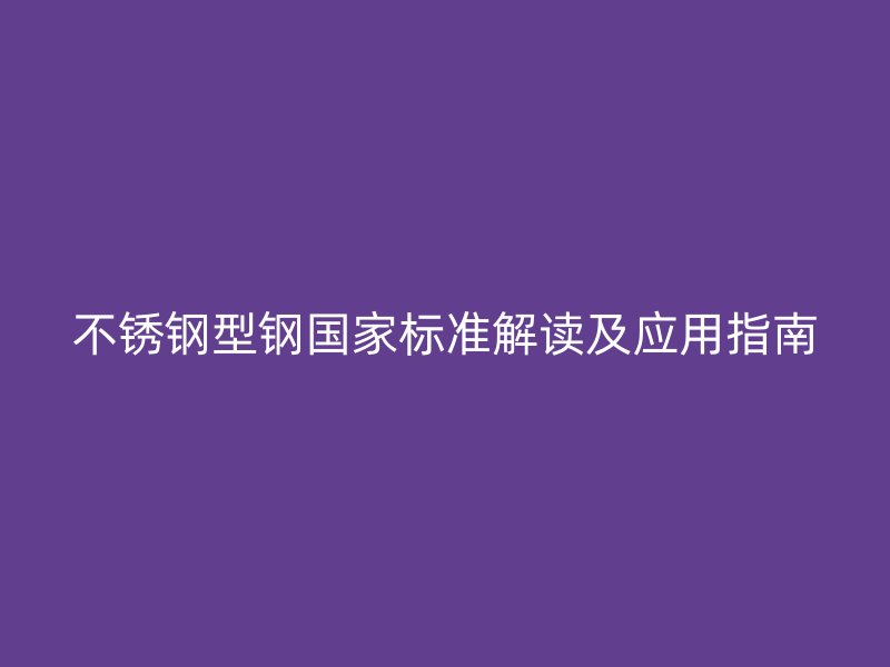 不锈钢型钢国家标准解读及应用指南