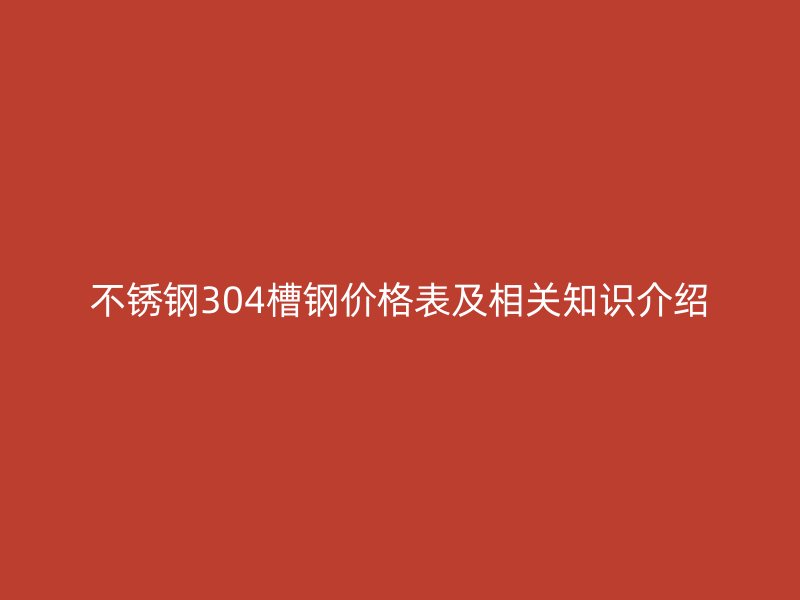 不锈钢304槽钢价格表及相关知识介绍
