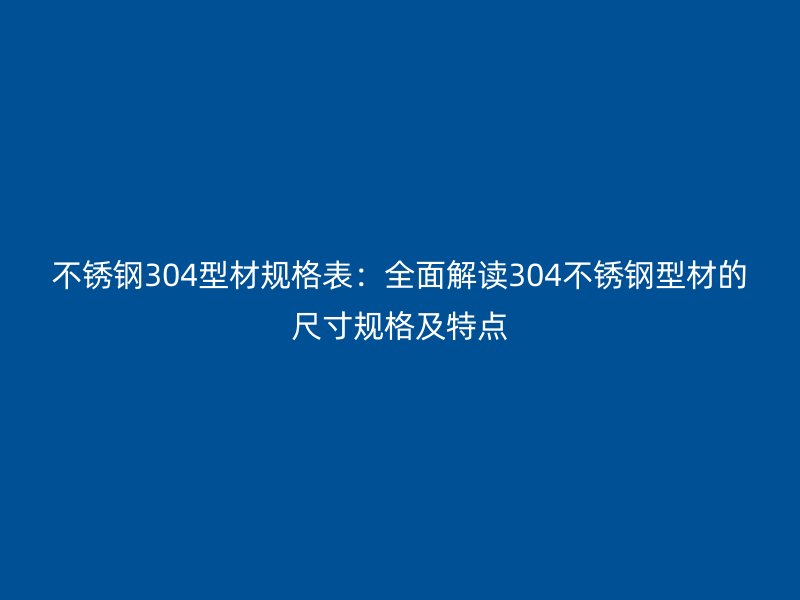 不锈钢304型材规格表：全面解读304不锈钢型材的尺寸规格及特点