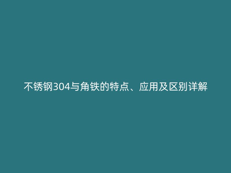不锈钢304与角铁的特点、应用及区别详解