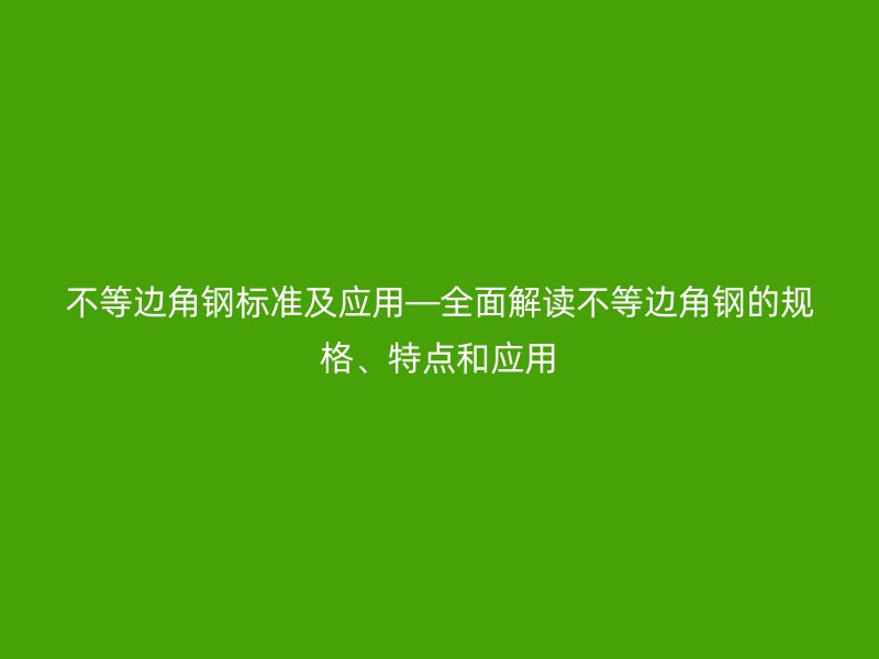 不等边角钢标准及应用—全面解读不等边角钢的规格、特点和应用