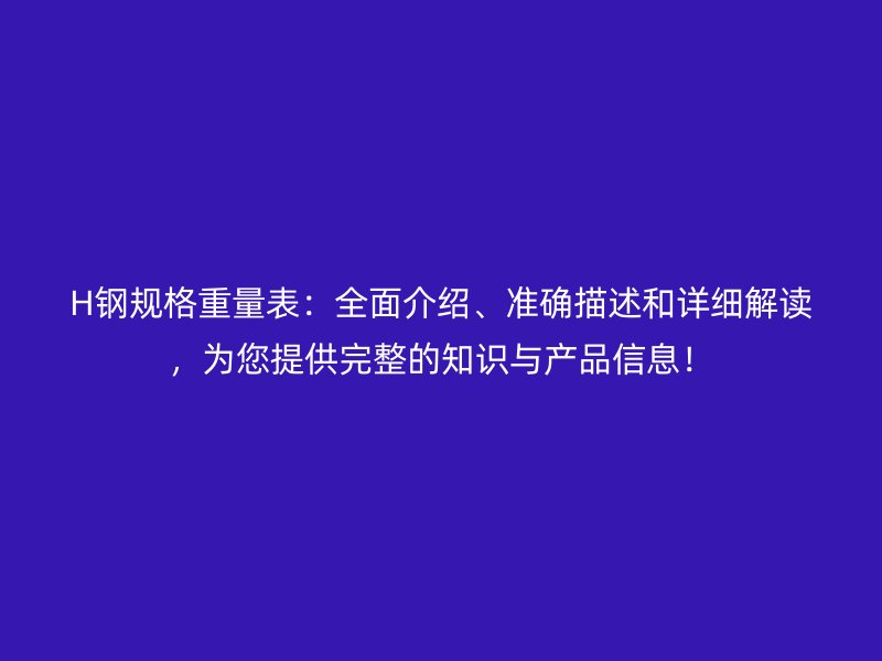 H钢规格重量表:全面介绍、准确描述和详细解读,为您提供完整的知识与产品信息!