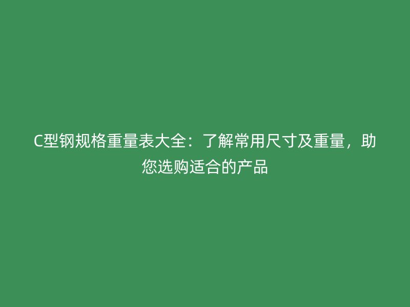 C型钢规格重量表大全：了解常用尺寸及重量，助您选购适合的产品