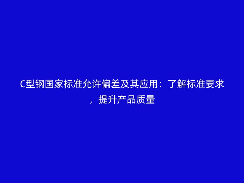C型钢国家标准允许偏差及其应用：了解标准要求，提升产品质量