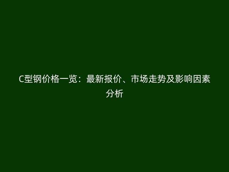 C型钢价格一览：最新报价、市场走势及影响因素分析