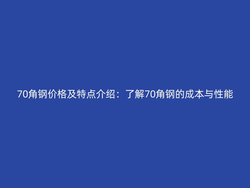 70角钢价格及特点介绍：了解70角钢的成本与性能