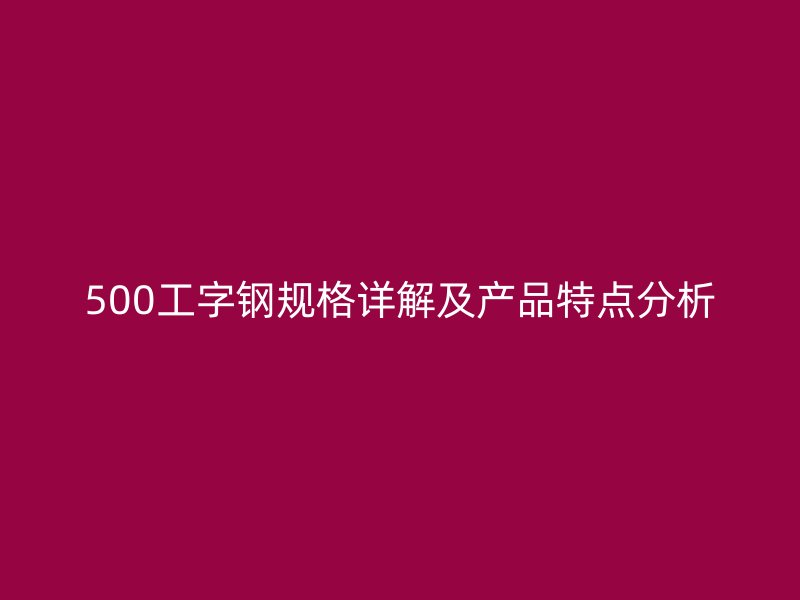500工字钢规格详解及产品特点分析