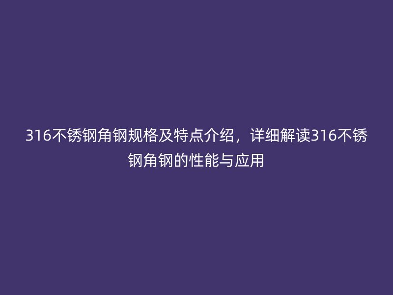316不锈钢角钢规格及特点介绍，详细解读316不锈钢角钢的性能与应用