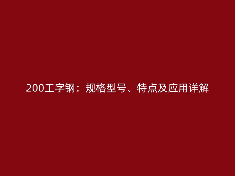 200工字钢：规格型号、特点及应用详解