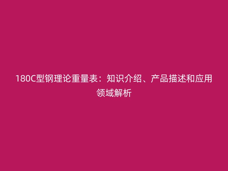180C型钢理论重量表:知识介绍、产品描述和应用领域解析