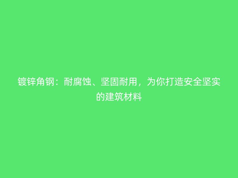 镀锌角钢：耐腐蚀、坚固耐用，为你打造安全坚实的建筑材料