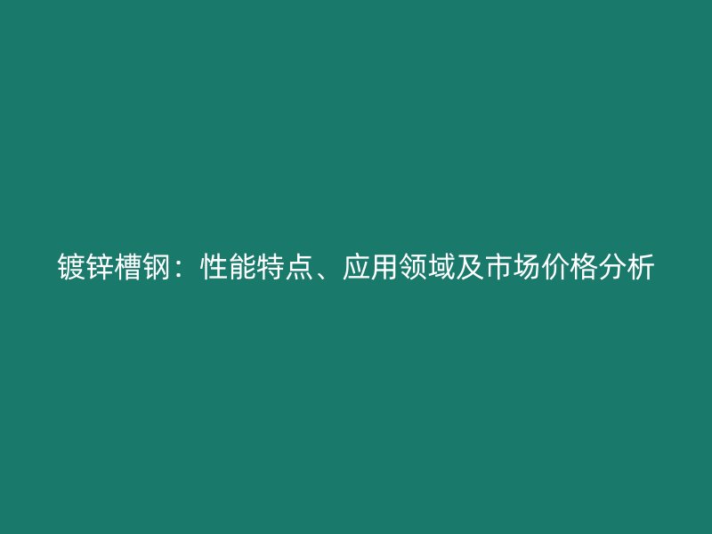 镀锌槽钢：性能特点、应用领域及市场价格分析