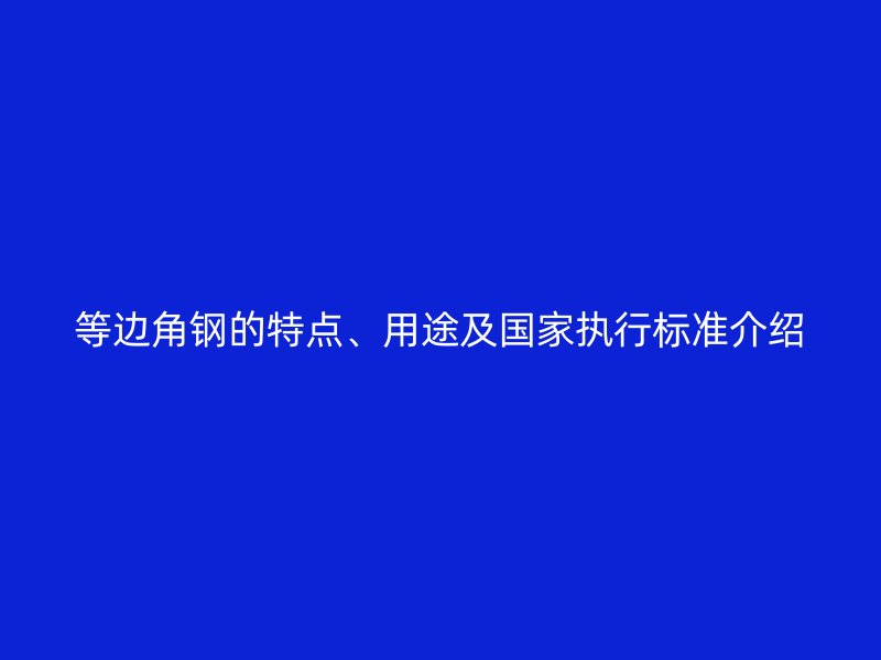 等边角钢的特点、用途及国家执行标准介绍