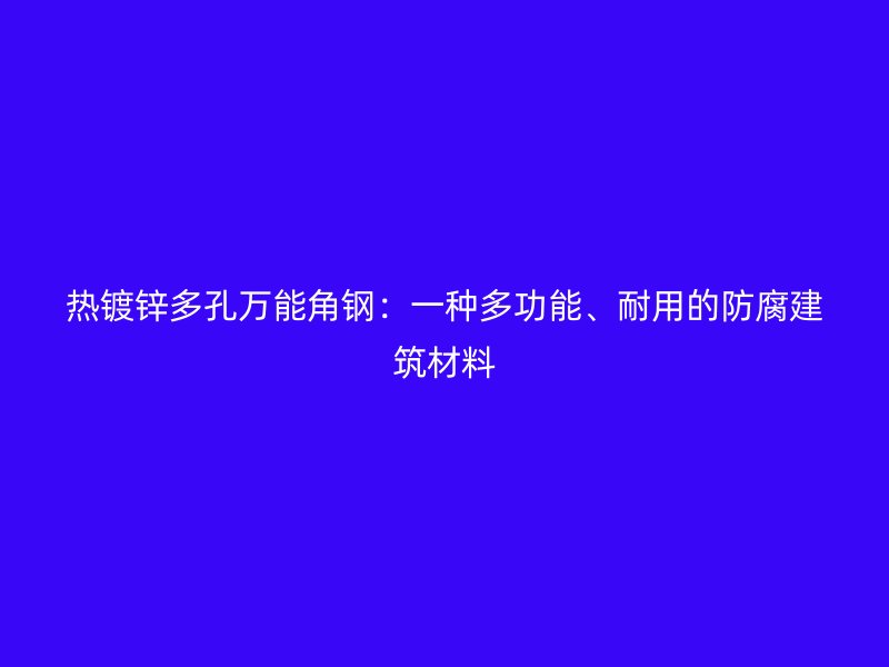 热镀锌多孔万能角钢:一种多功能、耐用的防腐建筑材料