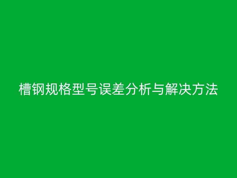 槽钢规格型号误差分析与解决方法