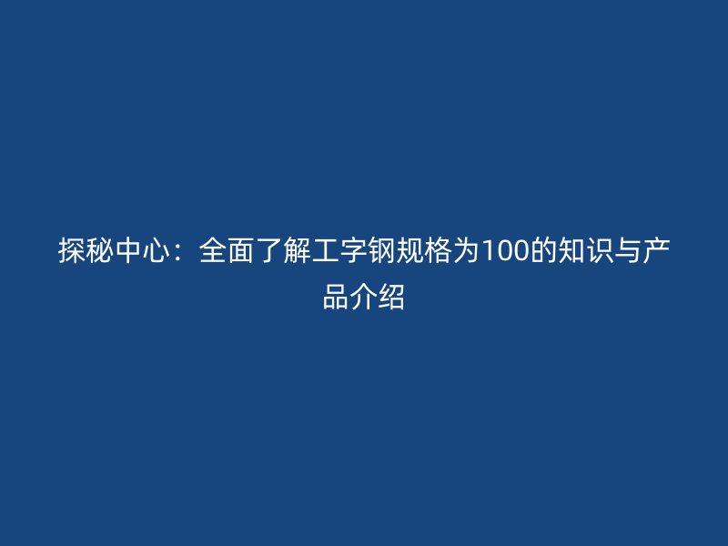 探秘中心：全面了解工字钢规格为100的知识与产品介绍
