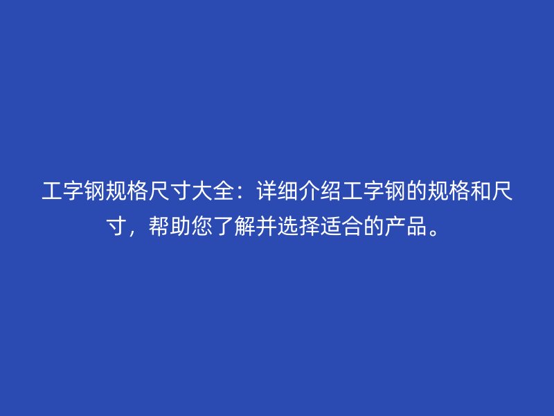 工字钢规格尺寸大全：详细介绍工字钢的规格和尺寸，帮助您了解并选择适合的产品。