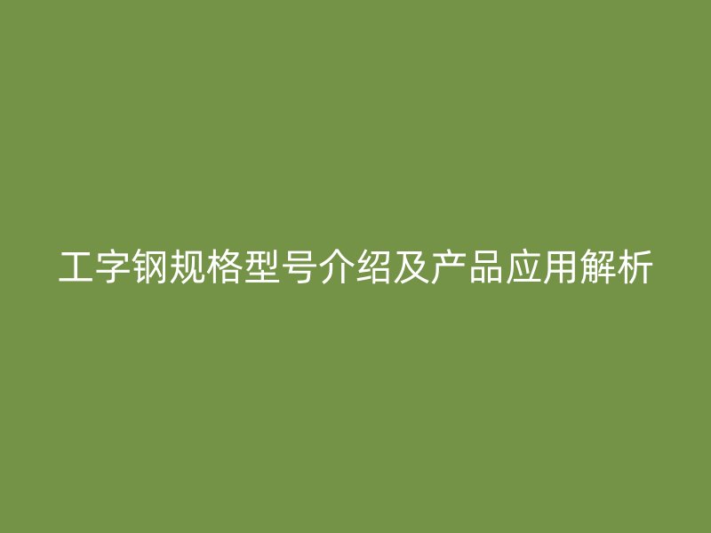 工字钢规格型号介绍及产品应用解析