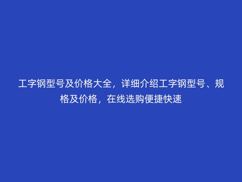 工字钢型号及价格大全，详细介绍工字钢型号、规格及价格，在线选购便捷快速